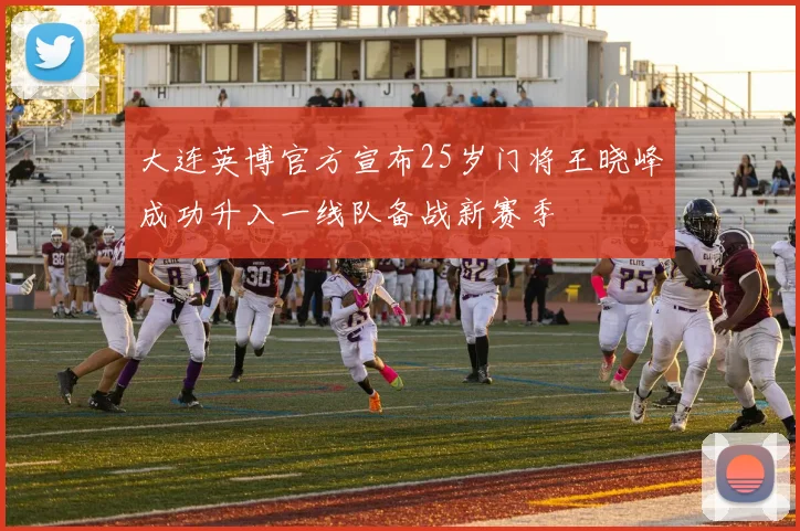 大连英博官方宣布25岁门将王晓峰成功升入一线队备战新赛季