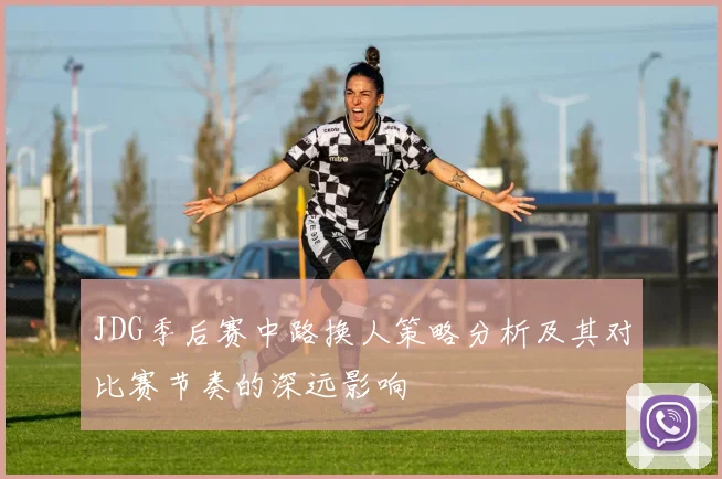 JDG季后赛中路换人策略分析及其对比赛节奏的深远影响