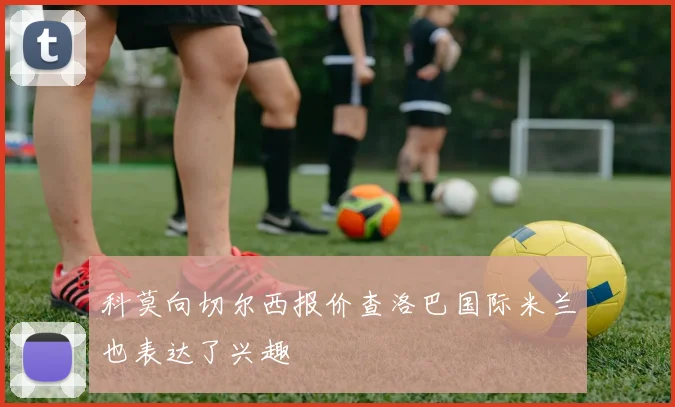 科莫向切尔西报价查洛巴国际米兰也表达了兴趣