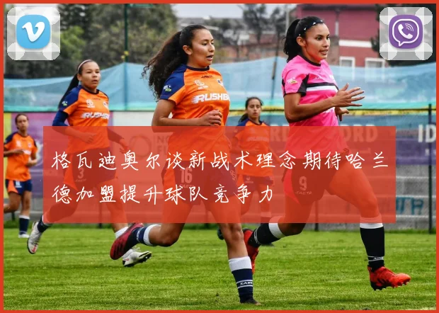 格瓦迪奥尔谈新战术理念期待哈兰德加盟提升球队竞争力