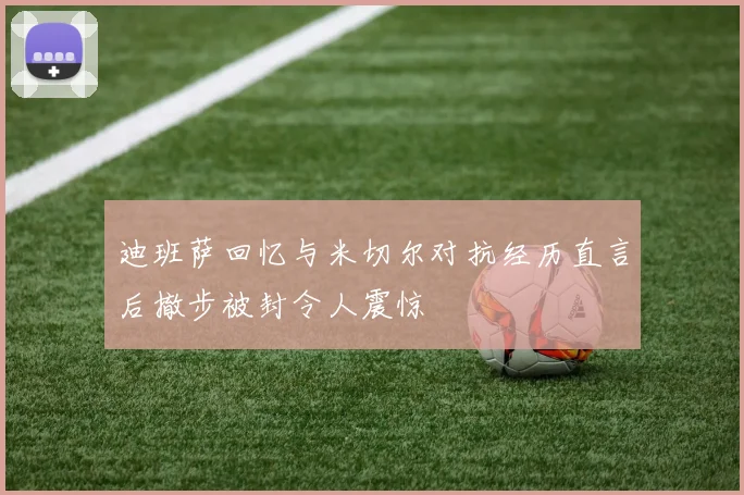 迪班萨回忆与米切尔对抗经历直言后撤步被封令人震惊