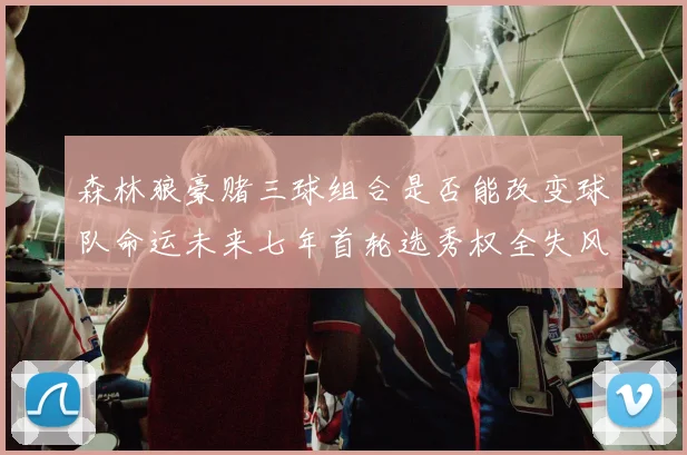 森林狼豪赌三球组合是否能改变球队命运未来七年首轮选秀权全失风险巨大