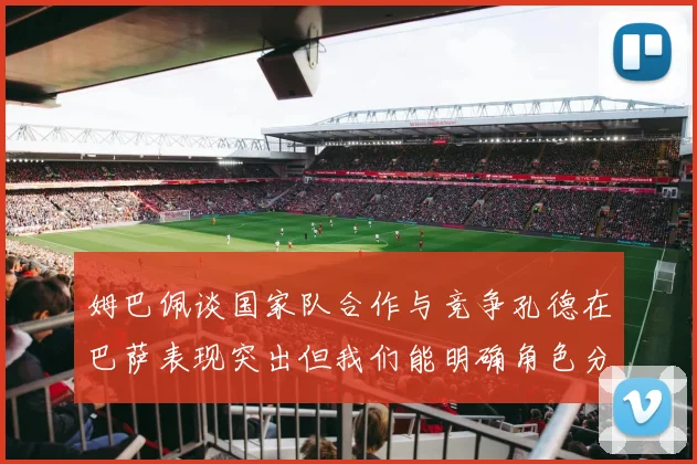 姆巴佩谈国家队合作与竞争孔德在巴萨表现突出但我们能明确角色分工