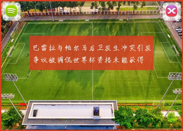 巴雷拉与帕尔马后卫发生冲突引发争议被调侃世界杯资格未能获得