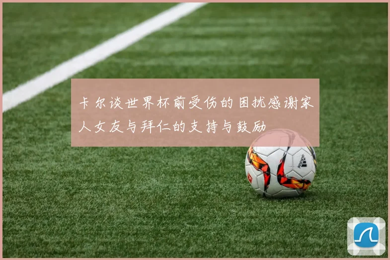 卡尔谈世界杯前受伤的困扰感谢家人女友与拜仁的支持与鼓励