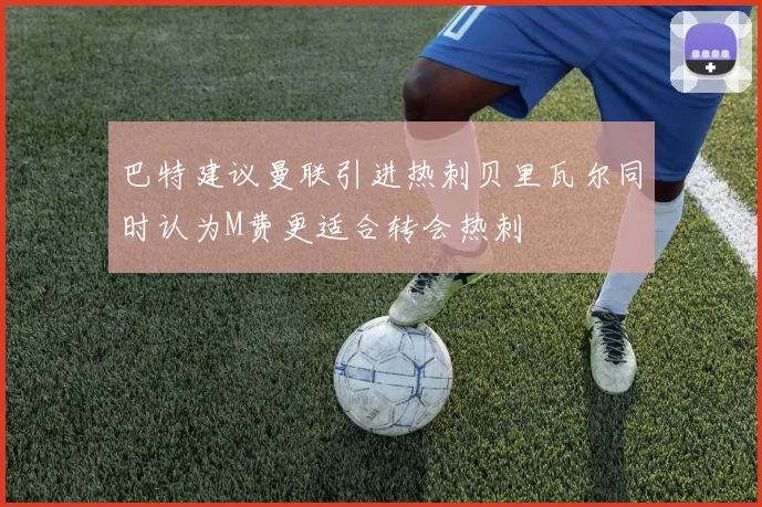 巴特建议曼联引进热刺贝里瓦尔同时认为M费更适合转会热刺