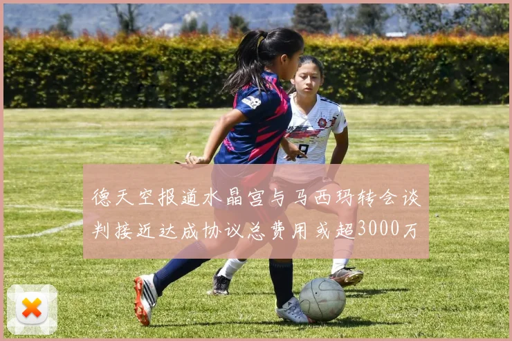 德天空报道水晶宫与马西玛转会谈判接近达成协议总费用或超3000万欧