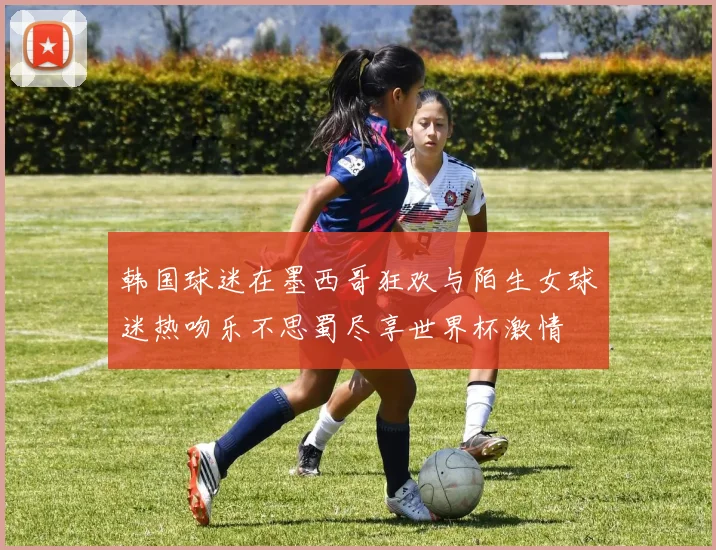 韩国球迷在墨西哥狂欢与陌生女球迷热吻乐不思蜀尽享世界杯激情