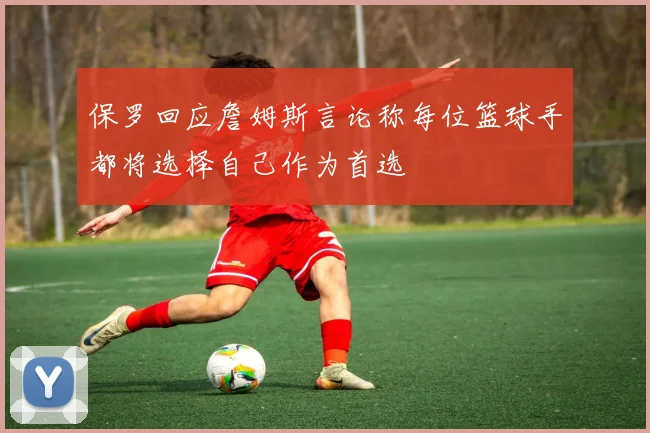 保罗回应詹姆斯言论称每位篮球手都将选择自己作为首选