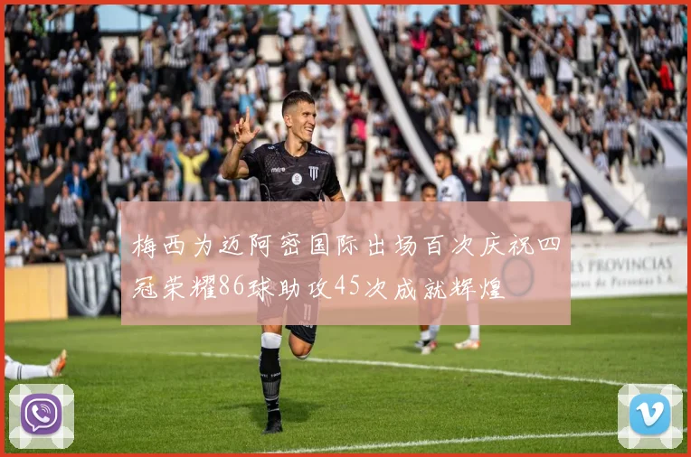 梅西为迈阿密国际出场百次庆祝四冠荣耀86球助攻45次成就辉煌