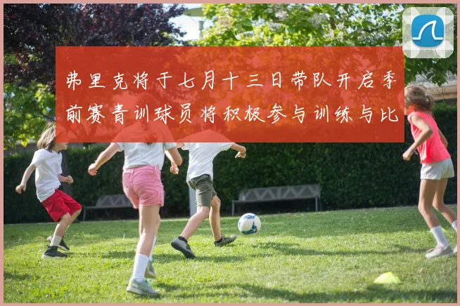 弗里克将于七月十三日带队开启季前赛青训球员将积极参与训练与比赛