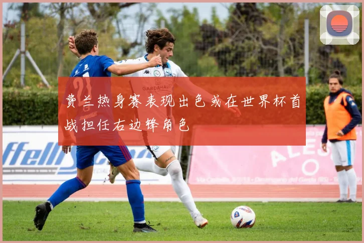费兰热身赛表现出色或在世界杯首战担任右边锋角色
