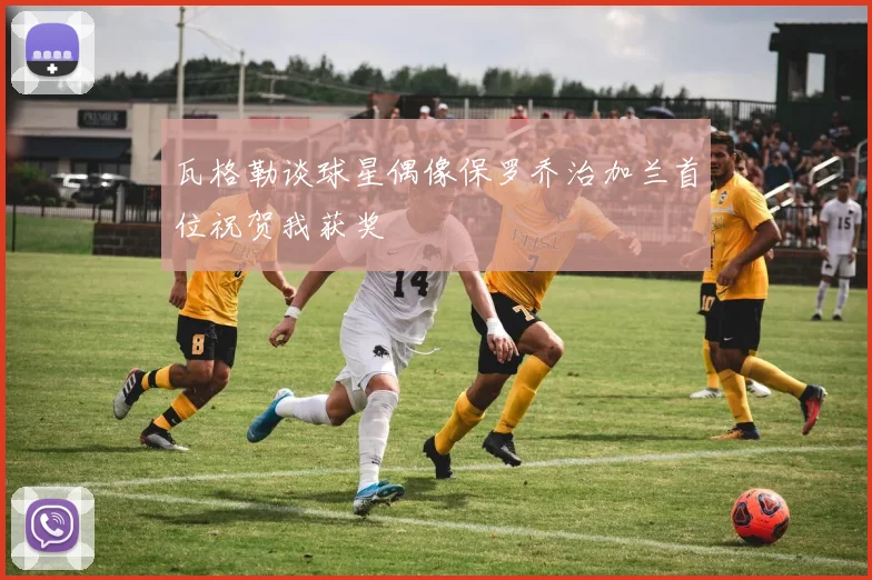 瓦格勒谈球星偶像保罗乔治加兰首位祝贺我获奖