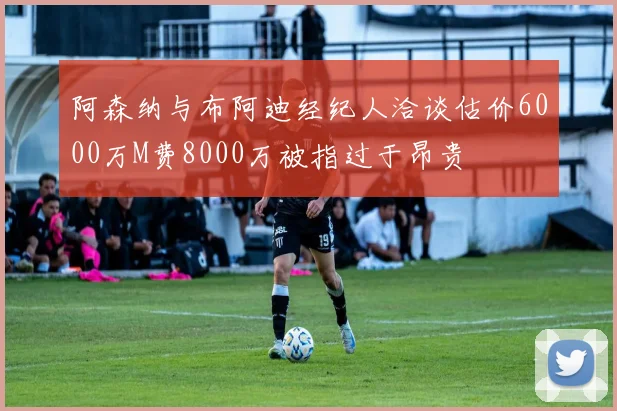 阿森纳与布阿迪经纪人洽谈估价6000万M费8000万被指过于昂贵