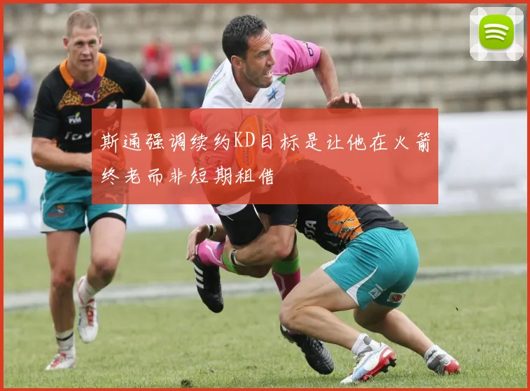 斯通强调续约KD目标是让他在火箭终老而非短期租借