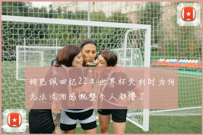 姆巴佩回忆22年世界杯失利时为何无法流泪感慨整个人都懵了