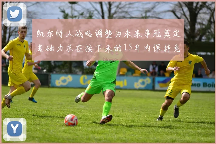 凯尔特人战略调整为未来争冠奠定基础力求在接下来的15年内保持竞争优势