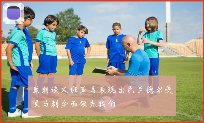 康利谈文班亚马表现出色兰德尔受限马刺全面领先我们