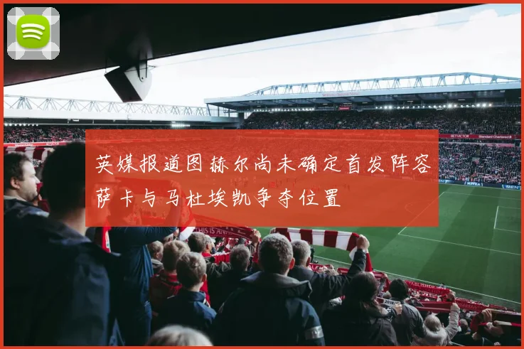 英媒报道图赫尔尚未确定首发阵容萨卡与马杜埃凯争夺位置