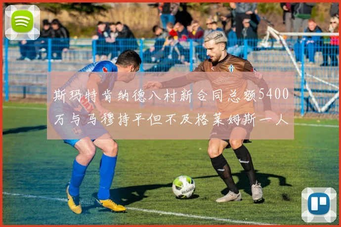 斯玛特肯纳德八村新合同总额5400万与马穆持平但不及格莱姆斯一人