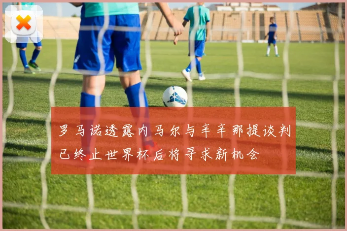 罗马诺透露内马尔与辛辛那提谈判已终止世界杯后将寻求新机会