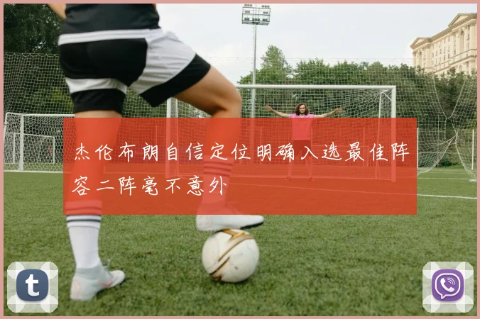 杰伦布朗自信定位明确入选最佳阵容二阵毫不意外