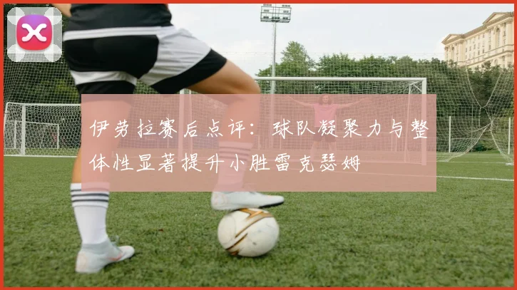 伊劳拉赛后点评：球队凝聚力与整体性显著提升小胜雷克瑟姆