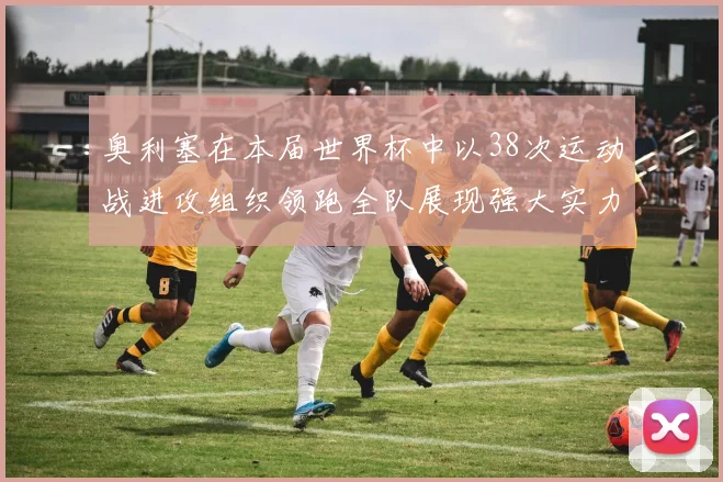 奥利塞在本届世界杯中以38次运动战进攻组织领跑全队展现强大实力