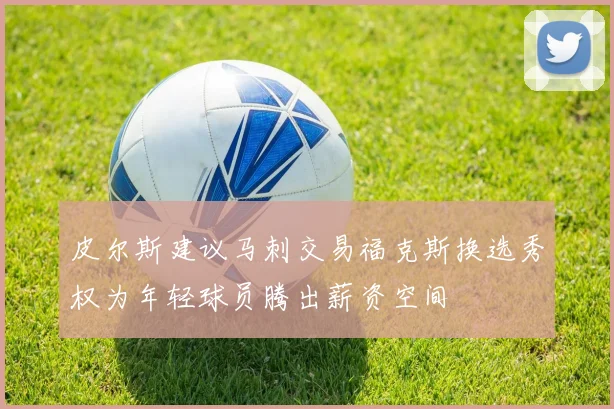 皮尔斯建议马刺交易福克斯换选秀权为年轻球员腾出薪资空间