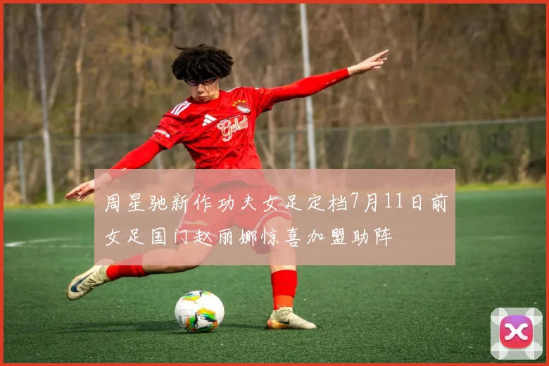 周星驰新作功夫女足定档7月11日前女足国门赵丽娜惊喜加盟助阵